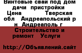 Винтовые сваи под дом. дачи. пристройки › Цена ­ 1 100 - Тверская обл., Андреапольский р-н, Андреаполь г. Строительство и ремонт » Услуги   